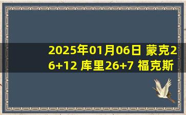 2025年01月06日 蒙克26+12 库里26+7 福克斯伤缺 国王30分大胜勇士迎4连胜